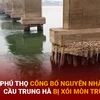 Bản tin 60s: Tỉnh Phú Thọ công bố nguyên nhân Cầu Trung Hà bị xói mòn trụ móng