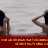 Clip 2 cô gái cởi trần tắm ở Hồ Gươm là cắt ghép, sẽ xử lý người đăng