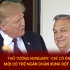 Thủ tướng Hungary: Ông Trump có thể giúp ngăn chặn xung đột ở Ukraine