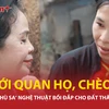 Nhóm Chèo 48H: Nghệ thuật truyền thống - lớp phù sa màu mỡ của đất Thăng Long