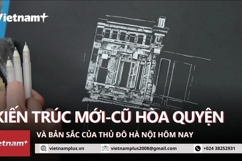 Kiến trúc ở Thủ đô Hà Nội: Mới-cũ hòa quyện và bản sắc hôm nay 